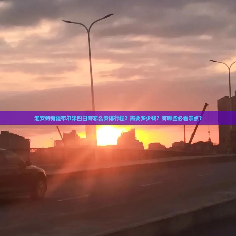 淮安到新疆布尔津四日游怎么安排行程？需要多少钱？有哪些必看景点？