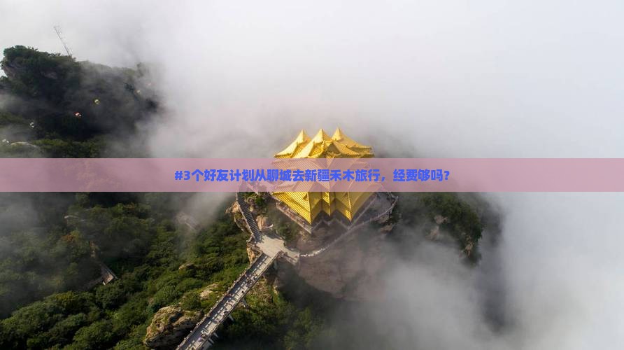 #3个好友计划从聊城去新疆禾木旅行，经费够吗？