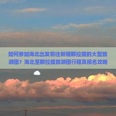 如何参加海北出发前往新疆那拉提的大型旅游团？海北至那拉提旅游团行程及报名攻略详解