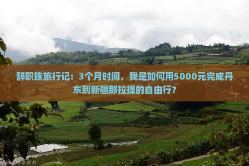 辞职族旅行记：3个月时间，我是如何用5000元完成丹东到新疆那拉提的自由行？