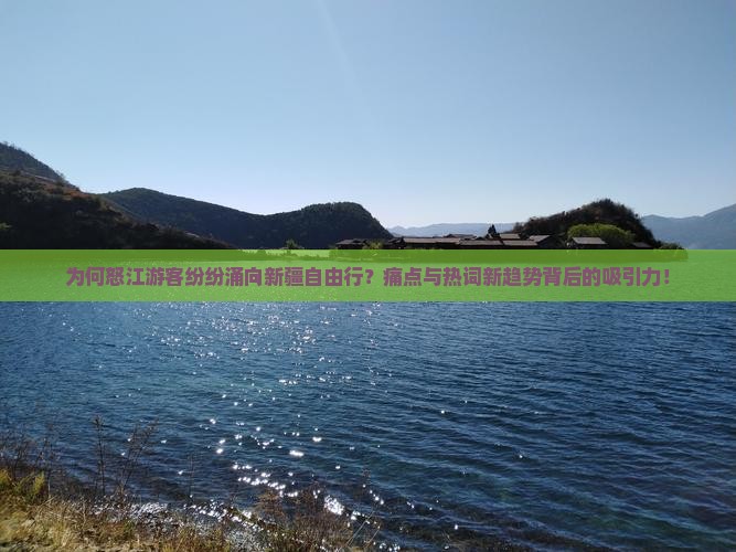 为何怒江游客纷纷涌向新疆自由行？痛点与热词新趋势背后的吸引力！