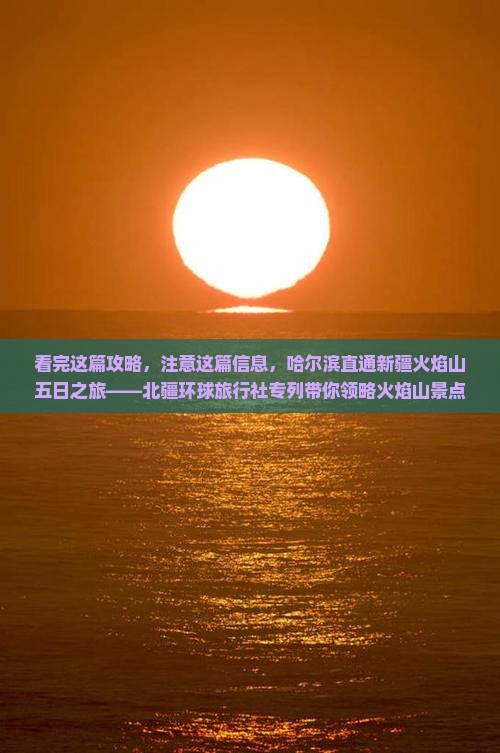 看完这篇攻略，注意这篇信息，哈尔滨直通新疆火焰山五日之旅——北疆环球旅行社专列带你领略火焰山景点精彩！