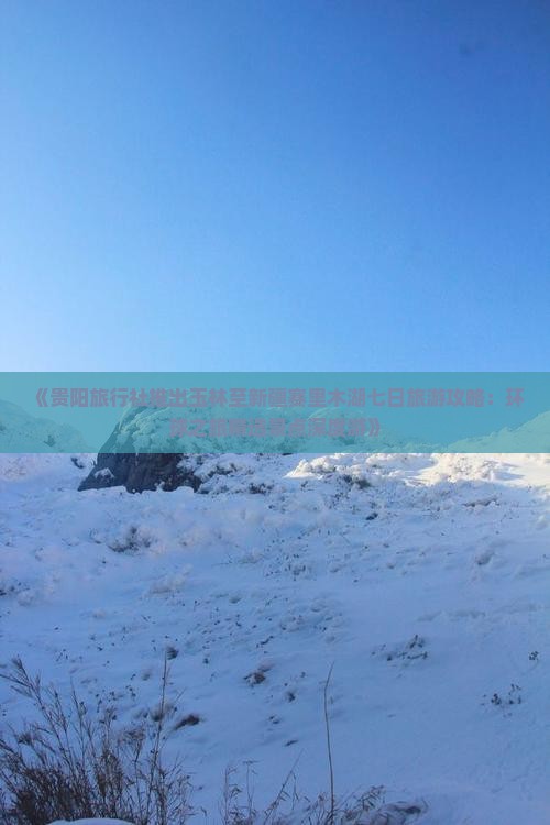 《贵阳旅行社推出玉林至新疆赛里木湖七日旅游攻略：环球之旅精选景点深度游》
