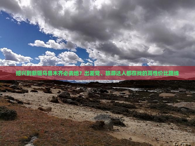 绍兴到新疆乌鲁木齐必去地？出差党、旅游达人都在找的高性价比路线