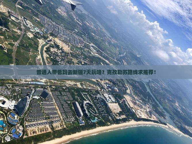 普通人带爸妈去新疆7天玩啥？克孜勒苏路线求推荐！