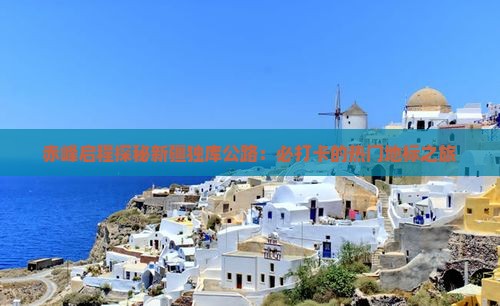 赤峰启程探秘新疆独库公路：必打卡的热门地标之旅