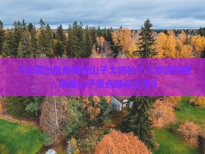 《安阳出发新疆独山子大峡谷个人旅游攻略：探秘山子景点峡谷之美》