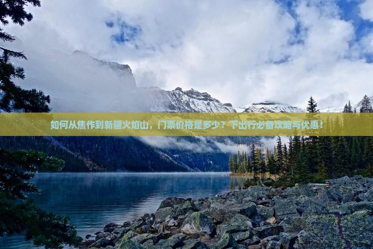 如何从焦作到新疆火焰山，门票价格是多少？下出行必备攻略与优惠！