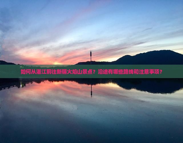 如何从湛江前往新疆火焰山景点？沿途有哪些路线和注意事项？