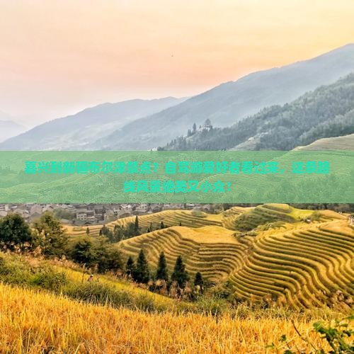 嘉兴到新疆布尔津景点？自驾游爱好者看过来，这条路线风景绝美又小众！