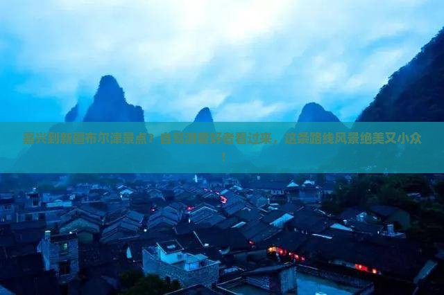 嘉兴到新疆布尔津景点？自驾游爱好者看过来，这条路线风景绝美又小众！