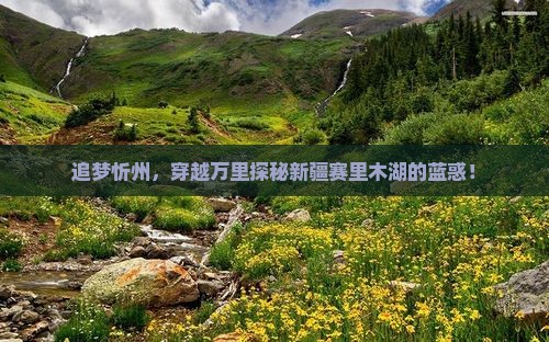 追梦忻州，穿越万里探秘新疆赛里木湖的蓝惑！