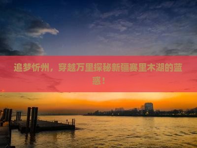 追梦忻州，穿越万里探秘新疆赛里木湖的蓝惑！