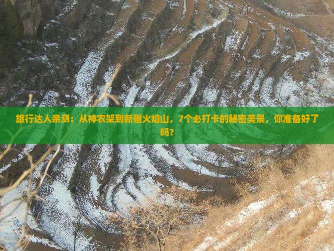 旅行达人亲测：从神农架到新疆火焰山，7个必打卡的秘密美景，你准备好了吗？