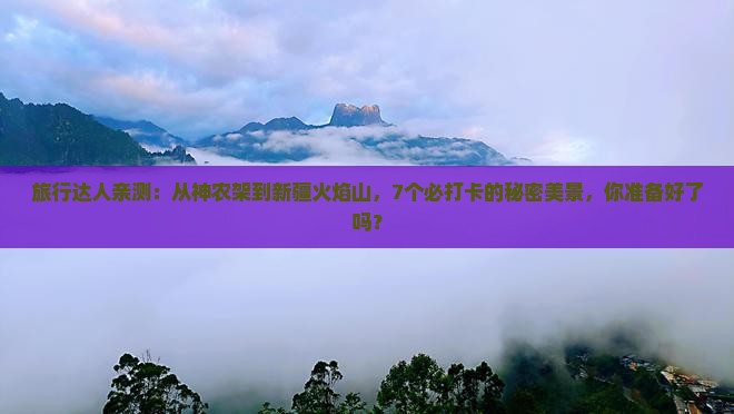 旅行达人亲测：从神农架到新疆火焰山，7个必打卡的秘密美景，你准备好了吗？