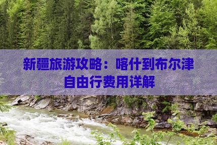 新疆旅游攻略：喀什到布尔津自由行费用详解