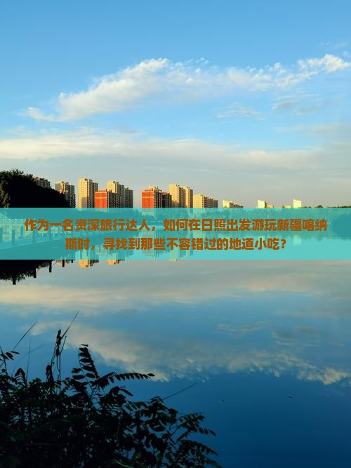 作为一名资深旅行达人，如何在日照出发游玩新疆喀纳斯时，寻找到那些不容错过的地道小吃？