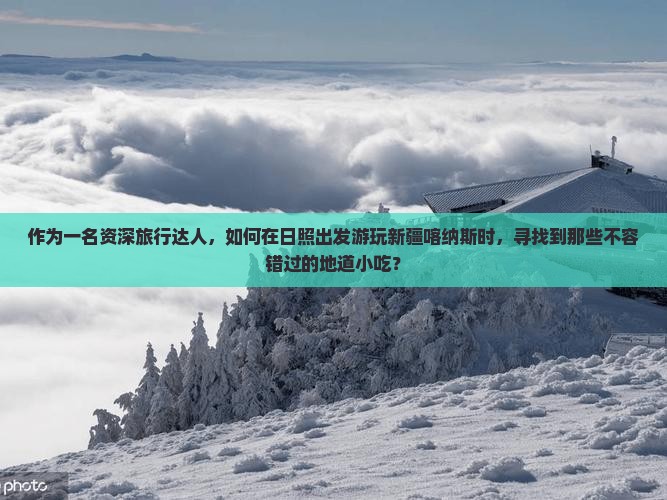 作为一名资深旅行达人，如何在日照出发游玩新疆喀纳斯时，寻找到那些不容错过的地道小吃？