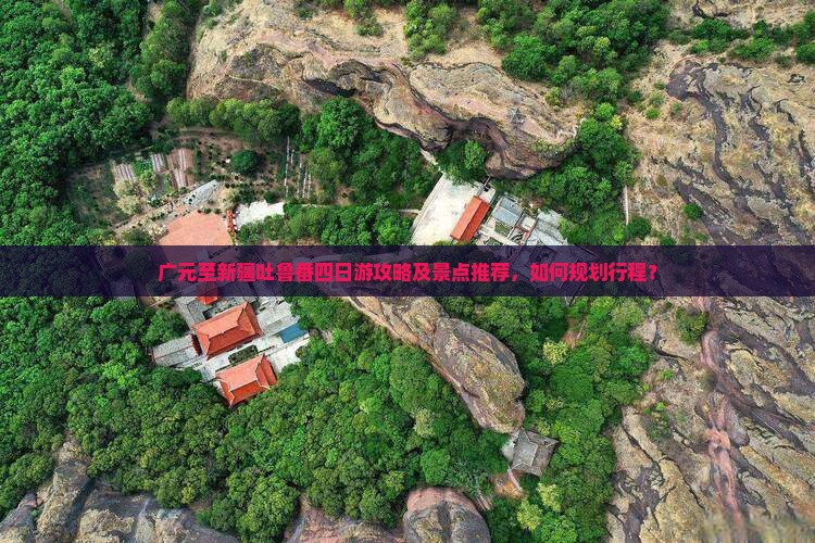 广元至新疆吐鲁番四日游攻略及景点推荐，如何规划行程？