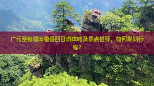 广元至新疆吐鲁番四日游攻略及景点推荐，如何规划行程？