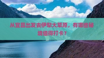 从宜昌出发去伊犁大草原，有哪些秘境值得打卡？