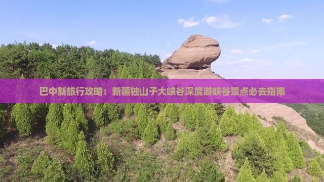 巴中新旅行攻略：新疆独山子大峡谷深度游峡谷景点必去指南