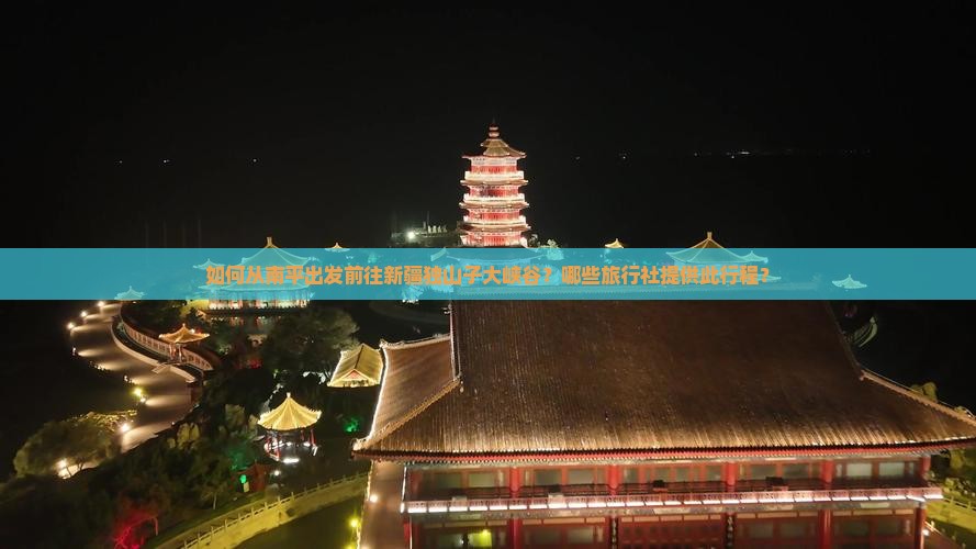 如何从南平出发前往新疆独山子大峡谷？哪些旅行社提供此行程？