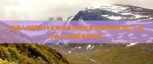 普通人如何用10天时间从台州出发畅游新疆火焰山？旅行达人分享超实用攻略！