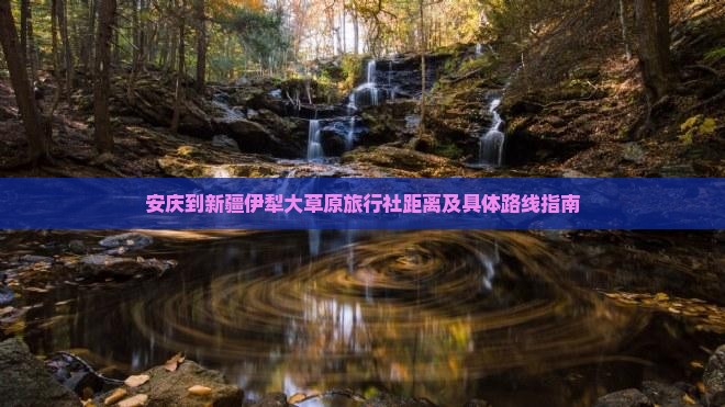 安庆到新疆伊犁大草原旅行社距离及具体路线指南