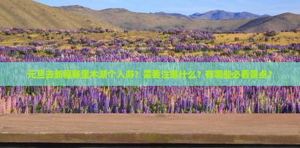 元旦去新疆赛里木湖个人游？需要注意什么？有哪些必看景点？