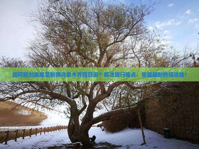 如何规划娄底至新疆乌鲁木齐四日游？解决旅行痛点，掌握最新热词攻略！