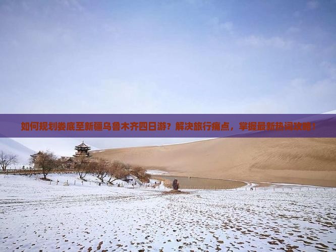 如何规划娄底至新疆乌鲁木齐四日游？解决旅行痛点，掌握最新热词攻略！