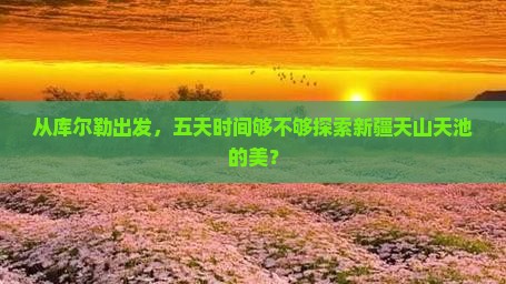 从库尔勒出发，五天时间够不够探索新疆天山天池的美？
