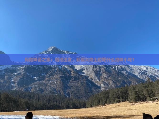 探险味蕾之旅：临沧出发，新疆火焰山边吃什么绝味小吃？