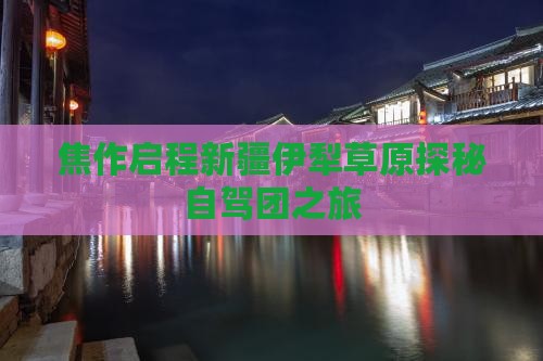 焦作启程新疆伊犁草原探秘自驾团之旅