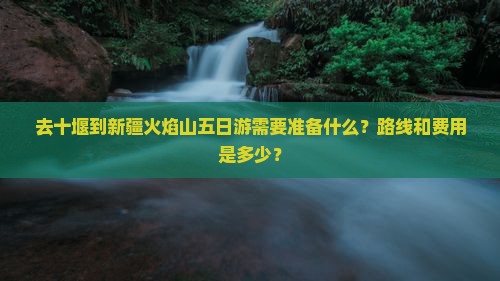 去十堰到新疆火焰山五日游需要准备什么？路线和费用是多少？