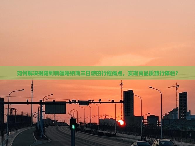如何解决揭阳到新疆喀纳斯三日游的行程痛点，实现高品质旅行体验？