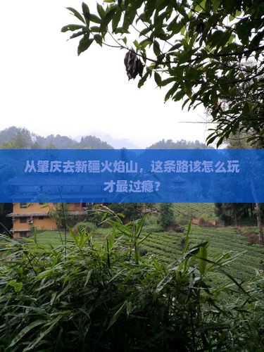 从肇庆去新疆火焰山，这条路该怎么玩才最过瘾？