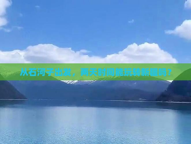 从石河子出发，两天时间能玩转新疆吗？