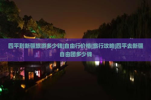 四平到新疆旅游多少钱|自由行价格|旅行攻略|四平去新疆自由团多少钱