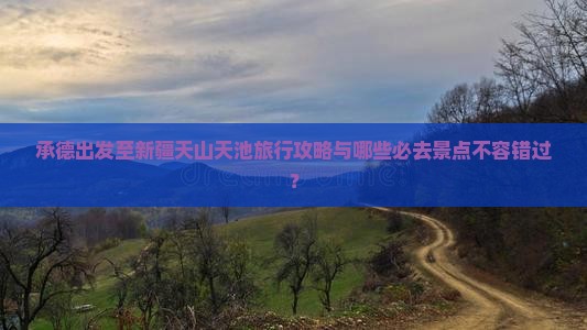 承德出发至新疆天山天池旅行攻略与哪些必去景点不容错过？