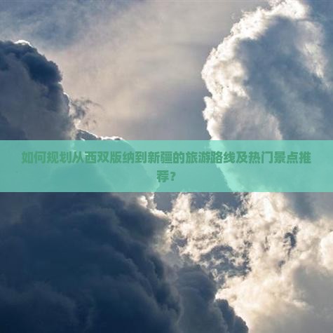 如何规划从西双版纳到新疆的旅游路线及热门景点推荐？