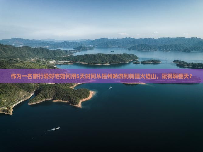 作为一名旅行爱好宅如何用5天时间从福州畅游到新疆火焰山，玩得嗨翻天？