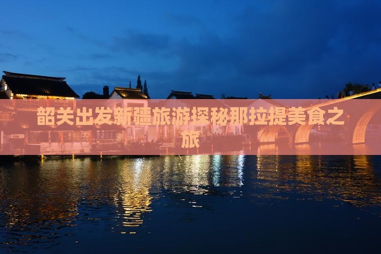 韶关出发新疆旅游探秘那拉提美食之旅