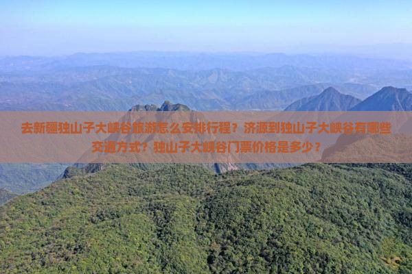 去新疆独山子大峡谷旅游怎么安排行程？济源到独山子大峡谷有哪些交通方式？独山子大峡谷门票价格是多少？