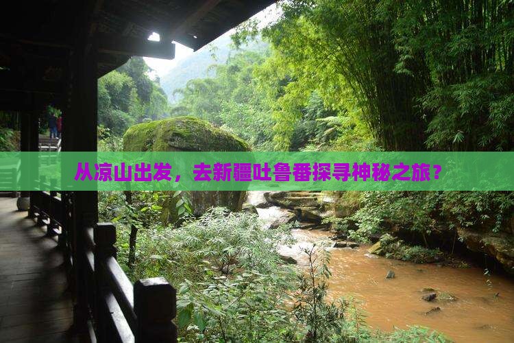 从凉山出发，去新疆吐鲁番探寻神秘之旅？