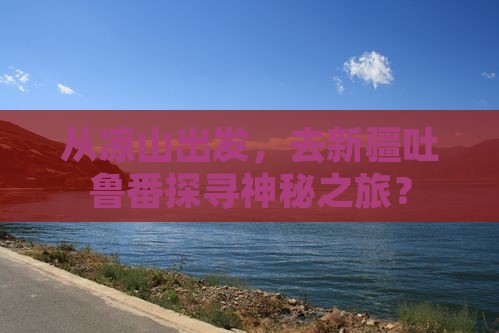 从凉山出发，去新疆吐鲁番探寻神秘之旅？