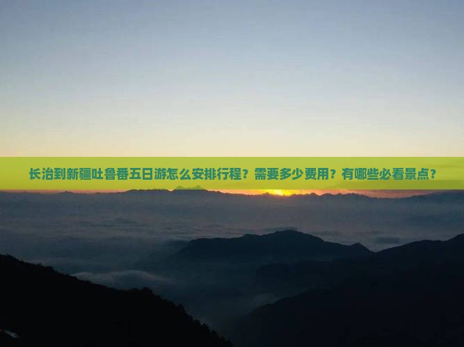 长治到新疆吐鲁番五日游怎么安排行程？需要多少费用？有哪些必看景点？