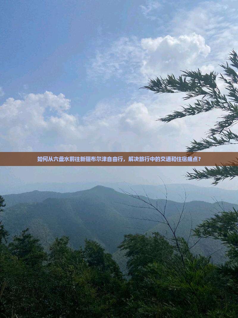 如何从六盘水前往新疆布尔津自由行，解决旅行中的交通和住宿痛点？