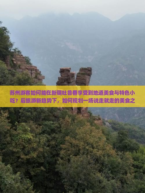 苏州游客如何能在新疆吐鲁番享受到地道美食与特色小吃？后旅游新趋势下，如何规划一场说走就走的美食之旅？